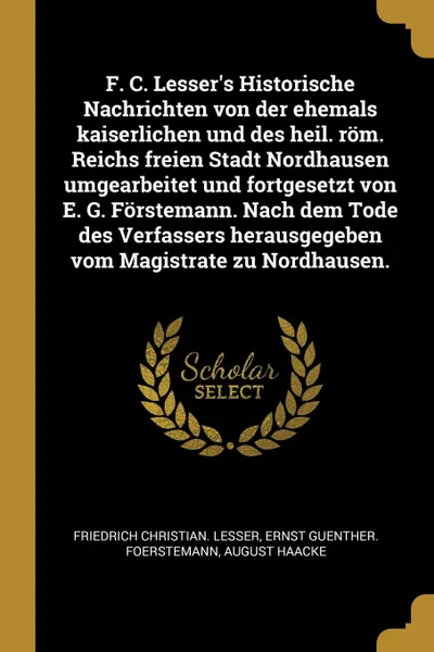 Обложка книги F. C. Lesser.s Historische Nachrichten von der ehemals kaiserlichen und des heil. rom. Reichs freien Stadt Nordhausen umgearbeitet und fortgesetzt von E. G. Forstemann. Nach dem Tode des Verfassers herausgegeben vom Magistrate zu Nordhausen., Friedrich Christian. Lesser, Ernst Guenther. Foerstemann, August Haacke