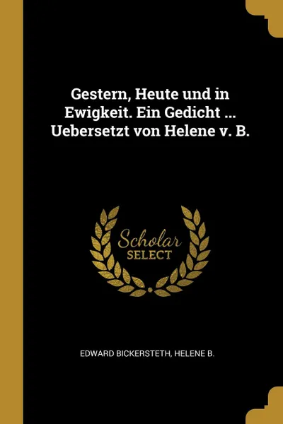 Обложка книги Gestern, Heute und in Ewigkeit. Ein Gedicht ... Uebersetzt von Helene v. B., Edward Bickersteth, Helene B.