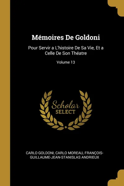 Обложка книги Memoires De Goldoni. Pour Servir a L.histoire De Sa Vie, Et a Celle De Son Theatre; Volume 13, Carlo Goldoni, Carlo Moreau, François-Guillaume-Jean-Stani Andrieux