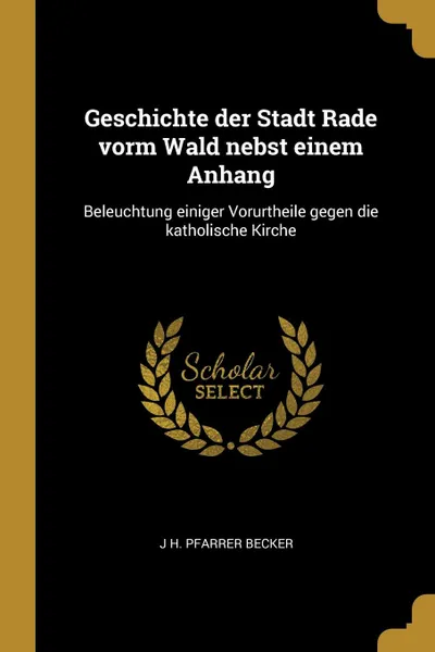 Обложка книги Geschichte der Stadt Rade vorm Wald nebst einem Anhang. Beleuchtung einiger Vorurtheile gegen die katholische Kirche, J H. Pfarrer Becker