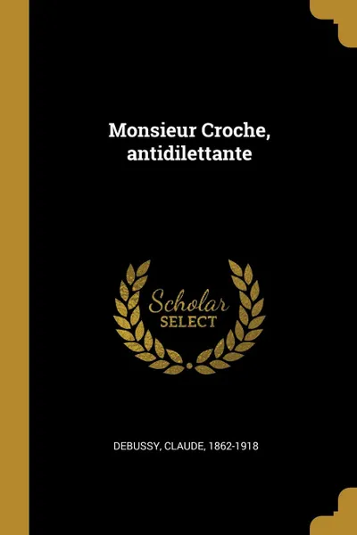 Обложка книги Monsieur Croche, antidilettante, Debussy Claude 1862-1918