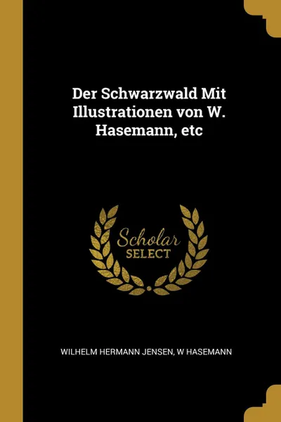 Обложка книги Der Schwarzwald Mit Illustrationen von W. Hasemann, etc, Wilhelm Hermann Jensen, W Hasemann