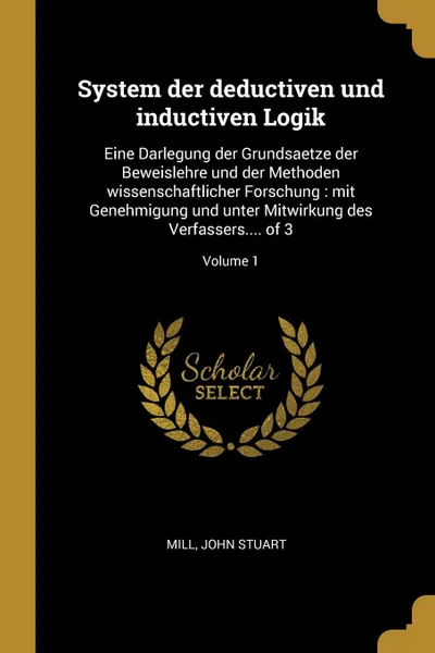 Обложка книги System der deductiven und inductiven Logik. Eine Darlegung der Grundsaetze der Beweislehre und der Methoden wissenschaftlicher Forschung : mit Genehmigung und unter Mitwirkung des Verfassers.... of 3; Volume 1, John Stuart Mill