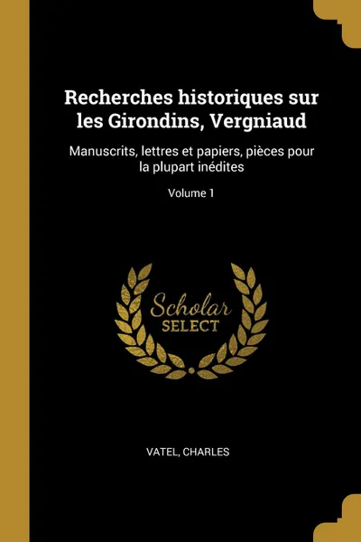 Обложка книги Recherches historiques sur les Girondins, Vergniaud. Manuscrits, lettres et papiers, pieces pour la plupart inedites; Volume 1, Vatel Charles