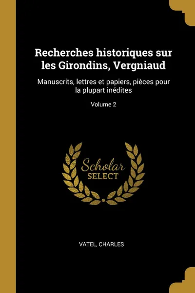 Обложка книги Recherches historiques sur les Girondins, Vergniaud. Manuscrits, lettres et papiers, pieces pour la plupart inedites; Volume 2, Vatel Charles