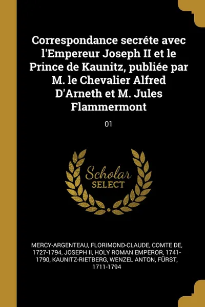 Обложка книги Correspondance secrete avec l.Empereur Joseph II et le Prince de Kaunitz, publiee par M. le Chevalier Alfred D.Arneth et M. Jules Flammermont. 01, Florimond-Claude Mercy-Argenteau, Holy Roman Emperor Joseph II, Wenzel Anton Kaunitz-Rietberg