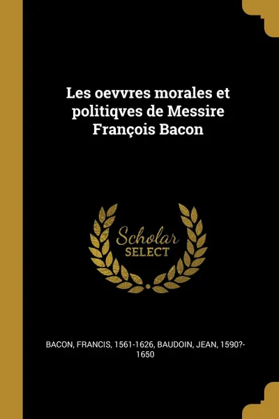 Обложка книги Les oevvres morales et politiqves de Messire Francois Bacon, Francis Bacon, Jean Baudoin