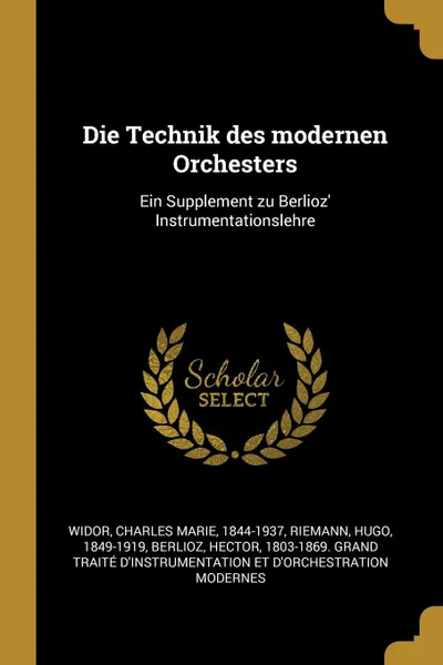 Обложка книги Die Technik des modernen Orchesters. Ein Supplement zu Berlioz. Instrumentationslehre, Charles Marie Widor, Hugo Riemann