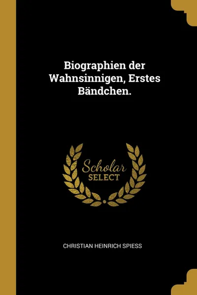 Обложка книги Biographien der Wahnsinnigen, Erstes Bandchen., Christian Heinrich Spiess