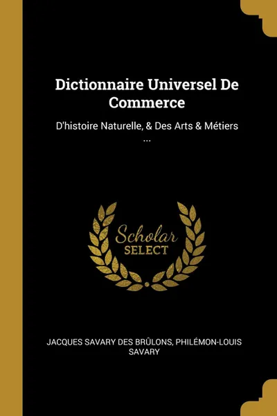 Обложка книги Dictionnaire Universel De Commerce. D.histoire Naturelle, . Des Arts . Metiers ..., Philémon-Louis Savary