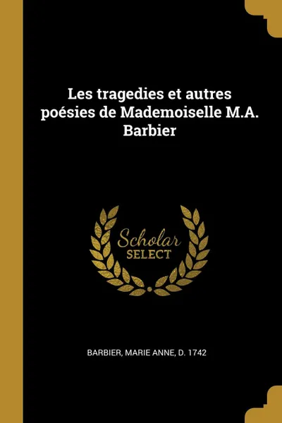 Обложка книги Les tragedies et autres poesies de Mademoiselle M.A. Barbier, Marie Anne Barbier