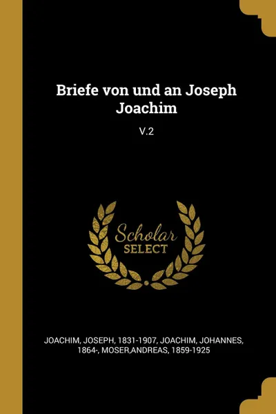 Обложка книги Briefe von und an Joseph Joachim. V.2, Joseph Joachim, Johannes Joachim, Andreas Moser