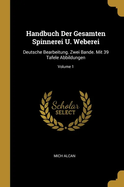 Обложка книги Handbuch Der Gesamten Spinnerei U. Weberei. Deutsche Bearbeitung. Zwei Bande. Mit 39 Tafele Abbildungen; Volume 1, Mich Alcan