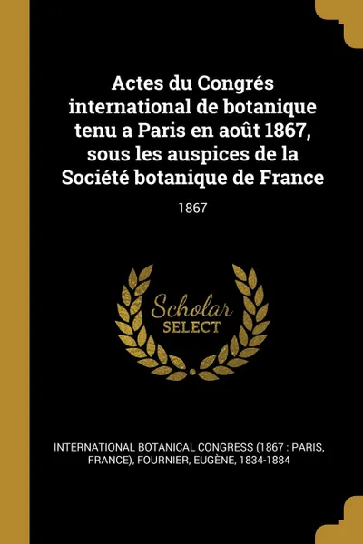 Обложка книги Actes du Congres international de botanique tenu a Paris en aout 1867, sous les auspices de la Societe botanique de France. 1867, Eugène Fournier