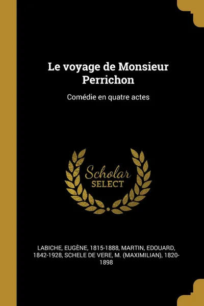 Обложка книги Le voyage de Monsieur Perrichon. Comedie en quatre actes, Eugène Labiche, Edouard Martin, M 1820-1898 Schele de Vere