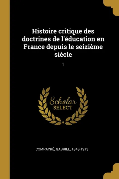 Обложка книги Histoire critique des doctrines de l.education en France depuis le seizieme siecle. 1, Gabriel Compayré