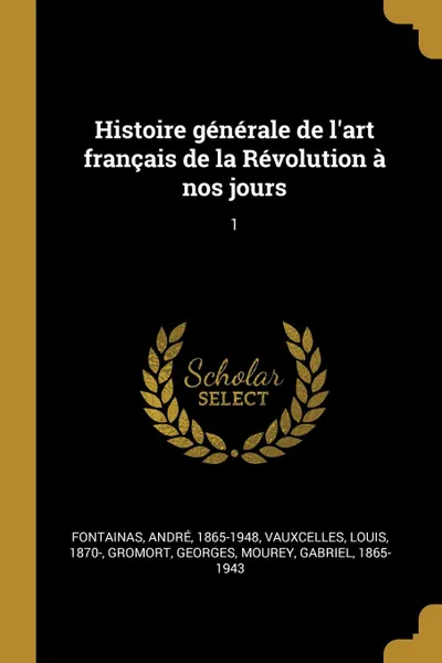 Обложка книги Histoire generale de l.art francais de la Revolution a nos jours. 1, André Fontainas, Louis Vauxcelles, Georges Gromort