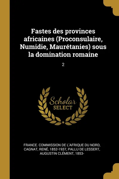 Обложка книги Fastes des provinces africaines (Proconsulaire, Numidie, Mauretanies) sous la domination romaine. 2, René Cagnat, Augustin Clément Pallu de Lessert