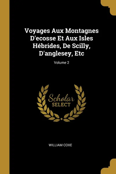 Обложка книги Voyages Aux Montagnes D.ecosse Et Aux Isles Hebrides, De Scilly, D.anglesey, Etc; Volume 2, William Coxe