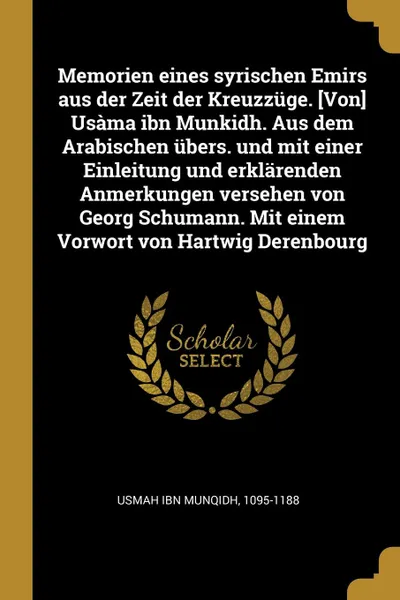 Обложка книги Memorien eines syrischen Emirs aus der Zeit der Kreuzzuge. .Von. Usama ibn Munkidh. Aus dem Arabischen ubers. und mit einer Einleitung und erklarenden Anmerkungen versehen von Georg Schumann. Mit einem Vorwort von Hartwig Derenbourg, 1095-1188 Usmah ibn Munqidh