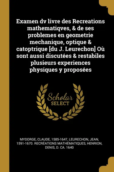 Обложка книги Examen dv livre des Recreations mathematiqves, . de ses problemes en geometrie mechanique, optique . catoptrique .du J. Leurechon. Ou sont aussi discutees . restabiles plusieurs experiences physiques y proposees, Claude Mydorge, Jean Leurechon, Denis Henrion