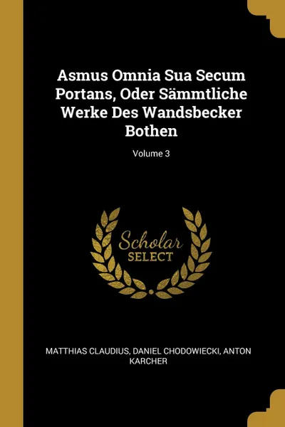 Обложка книги Asmus Omnia Sua Secum Portans, Oder Sammtliche Werke Des Wandsbecker Bothen; Volume 3, Matthias Claudius, Daniel Chodowiecki, Anton Karcher