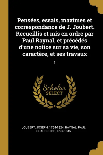 Обложка книги Pensees, essais, maximes et correspondance de J. Joubert. Recueillis et mis en ordre par Paul Raynal, et precedes d.une notice sur sa vie, son caractere, et ses travaux. 1, Joseph Joubert, Paul Chaudru de Raynal