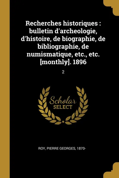 Обложка книги Recherches historiques. bulletin d.archeologie, d.histoire, de biographie, de bibliographie, de numismatique, etc., etc. .monthly.. 1896: 2, Pierre Georges Roy