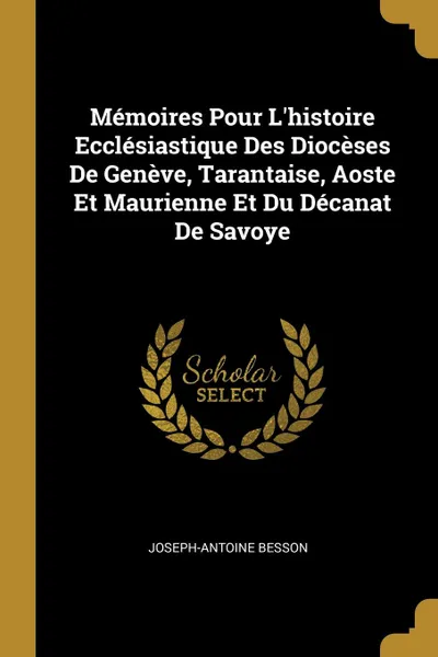 Обложка книги Memoires Pour L.histoire Ecclesiastique Des Dioceses De Geneve, Tarantaise, Aoste Et Maurienne Et Du Decanat De Savoye, Joseph-Antoine Besson