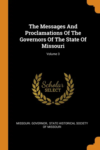 Обложка книги The Messages And Proclamations Of The Governors Of The State Of Missouri; Volume 3, Missouri. Governor