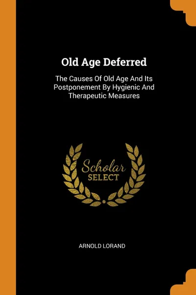 Обложка книги Old Age Deferred. The Causes Of Old Age And Its Postponement By Hygienic And Therapeutic Measures, Arnold Lorand