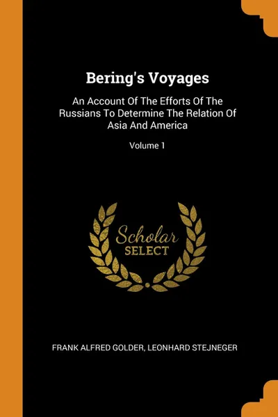 Обложка книги Bering.s Voyages. An Account Of The Efforts Of The Russians To Determine The Relation Of Asia And America; Volume 1, Frank Alfred Golder, Leonhard Stejneger