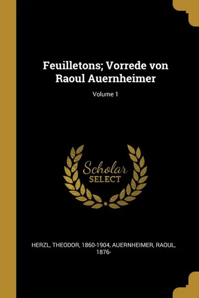 Обложка книги Feuilletons; Vorrede von Raoul Auernheimer; Volume 1, Herzl Theodor 1860-1904, Auernheimer Raoul 1876-