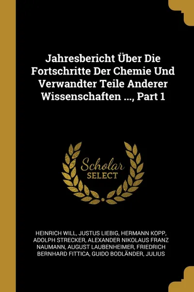 Обложка книги Jahresbericht Uber Die Fortschritte Der Chemie Und Verwandter Teile Anderer Wissenschaften ..., Part 1, Heinrich Will, Justus Liebig, Hermann Kopp