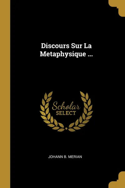 Обложка книги Discours Sur La Metaphysique ..., Johann B. Merian