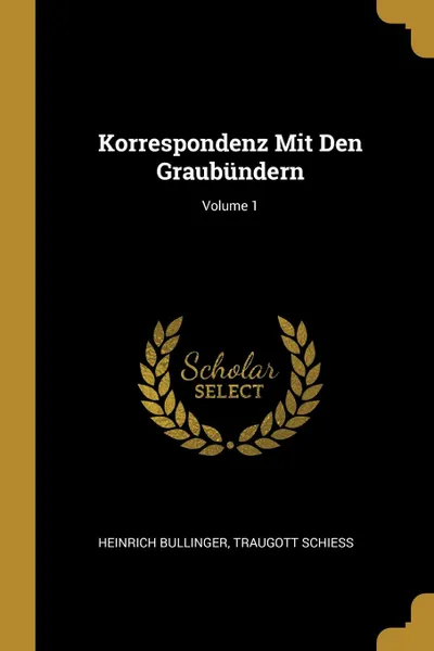 Обложка книги Korrespondenz Mit Den Graubundern; Volume 1, Heinrich Bullinger, Traugott Schiess