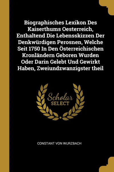 Обложка книги Biographisches Lexikon Des Kaiserthums Oesterreich, Enthaltend Die Lebensskizzen Der Denkwurdigen Perosnen, Welche Seit 1750 In Den Osterreichischen Kronlandern Geboren Wurden Oder Darin Gelebt Und Gewirkt Haben, Zweiundzwanzigster theil, Constant von Wurzbach