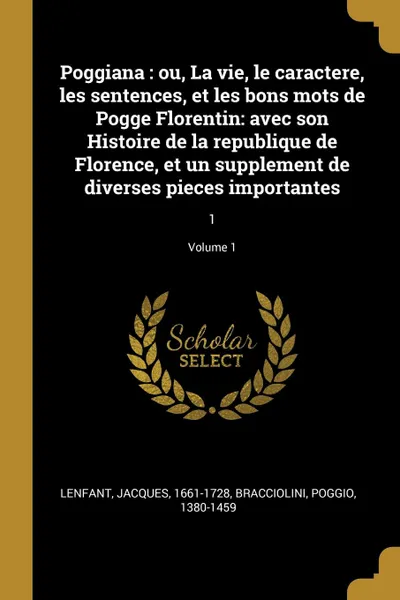 Обложка книги Poggiana. ou, La vie, le caractere, les sentences, et les bons mots de Pogge Florentin: avec son Histoire de la republique de Florence, et un supplement de diverses pieces importantes: 1; Volume 1, Jacques Lenfant, Poggio Bracciolini