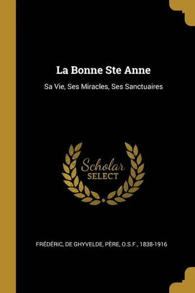 Обложка книги La Bonne Ste Anne. Sa Vie, Ses Miracles, Ses Sanctuaires, 