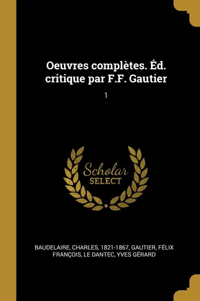 Обложка книги Oeuvres completes. Ed. critique par F.F. Gautier. 1, Charles Baudelaire, Félix François Gautier, Yves Gérard Le Dantec