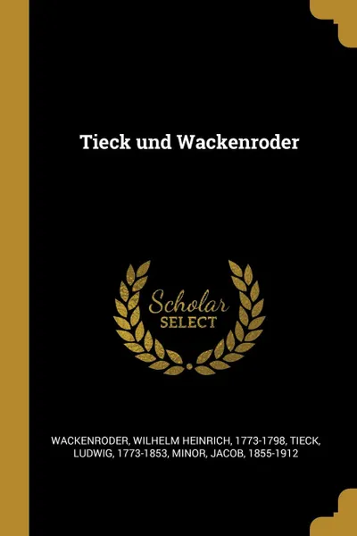Обложка книги Tieck und Wackenroder, Wilhelm Heinrich Wackenroder, Ludwig Tieck, Jacob Minor