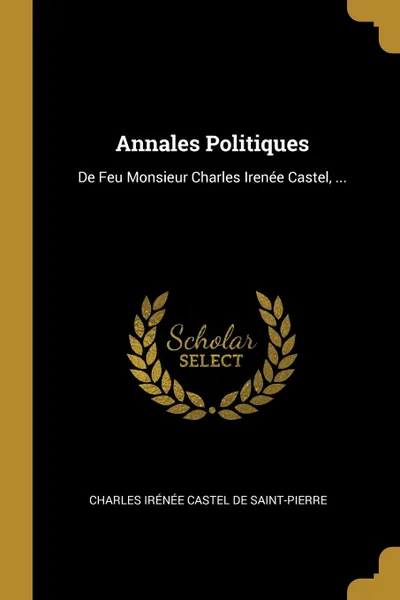 Обложка книги Annales Politiques. De Feu Monsieur Charles Irenee Castel, ..., Charles Irénée Castel De Saint-Pierre
