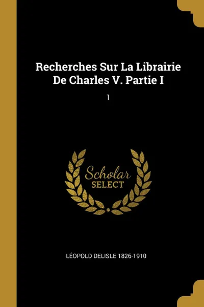 Обложка книги Recherches Sur La Librairie De Charles V. Partie I. 1, Léopold Delisle