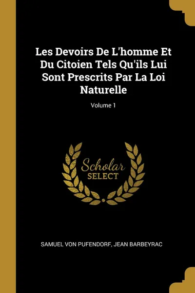 Обложка книги Les Devoirs De L.homme Et Du Citoien Tels Qu.ils Lui Sont Prescrits Par La Loi Naturelle; Volume 1, Samuel von Pufendorf, Jean Barbeyrac