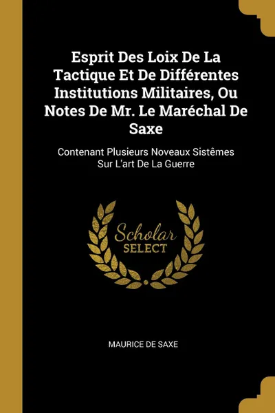 Обложка книги Esprit Des Loix De La Tactique Et De Differentes Institutions Militaires, Ou Notes De Mr. Le Marechal De Saxe. Contenant Plusieurs Noveaux Sistemes Sur L.art De La Guerre, Maurice de Saxe