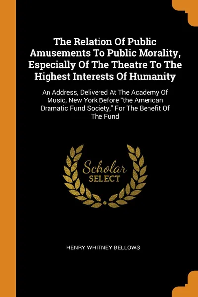 Обложка книги The Relation Of Public Amusements To Public Morality, Especially Of The Theatre To The Highest Interests Of Humanity. An Address, Delivered At The Academy Of Music, New York Before 