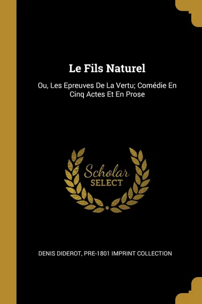 Обложка книги Le Fils Naturel. Ou, Les Epreuves De La Vertu; Comedie En Cinq Actes Et En Prose, Denis Diderot, Pre-1801 Imprint Collection