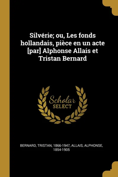 Обложка книги Silverie; ou, Les fonds hollandais, piece en un acte .par. Alphonse Allais et Tristan Bernard, Bernard Tristan 1866-1947, Allais Alphonse 1854-1905