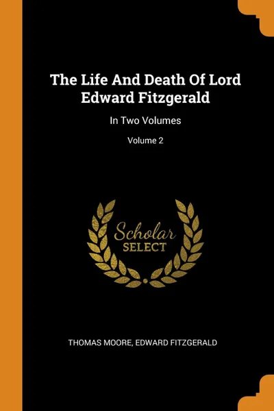 Обложка книги The Life And Death Of Lord Edward Fitzgerald. In Two Volumes; Volume 2, Thomas Moore, Edward Fitzgerald