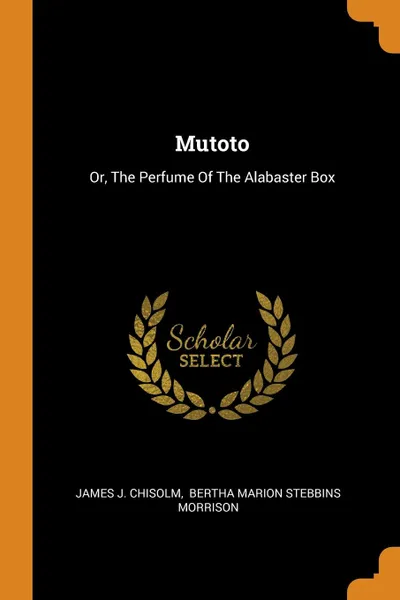 Обложка книги Mutoto. Or, The Perfume Of The Alabaster Box, James J. Chisolm